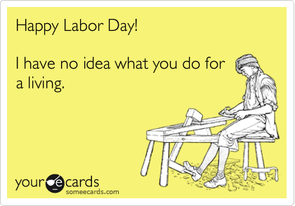Happy Labor Day!

I have no idea what you do for 
a living.