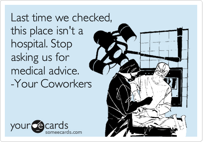 Last time we checked,
this place isn't a
hospital. Stop
asking us for
medical advice.
-Your Coworkers