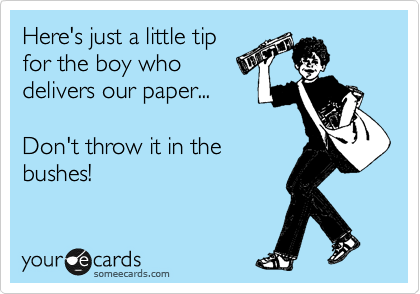 Here's just a little tip
for the boy who
delivers our paper...

Don't throw it in the
bushes!