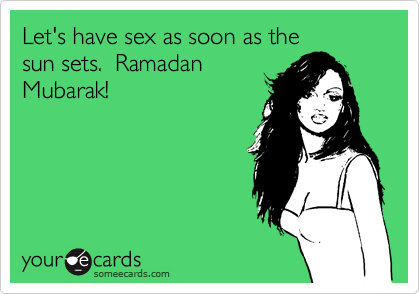 Let's have sex as soon as the
sun sets.  Ramadan
Mubarak!