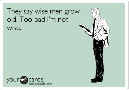 They say wise men grow
old. Too bad I'm not
wise.