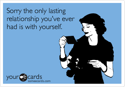Sorry the only lasting
relationship you've ever
had is with yourself.
