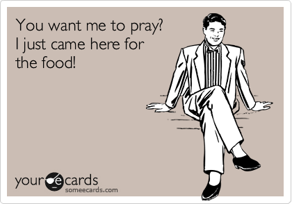 You want me to pray?  
I just came here for 
the food!