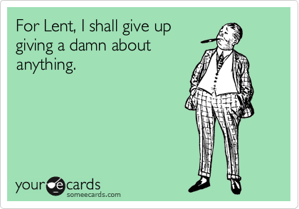 For Lent, I shall give up
giving a damn about
anything. 