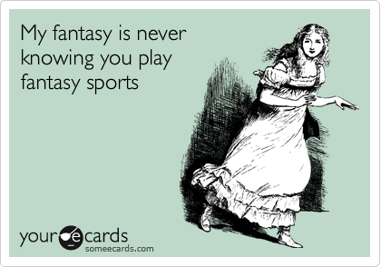 My fantasy is never
knowing you play
fantasy sports