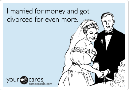 I married for money and got
divorced for even more.