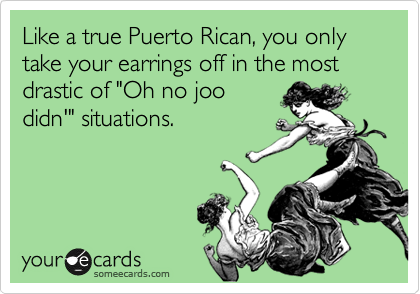 Like a true Puerto Rican, you only take your earrings off in the most drastic of "Oh no joo
didn'" situations.
