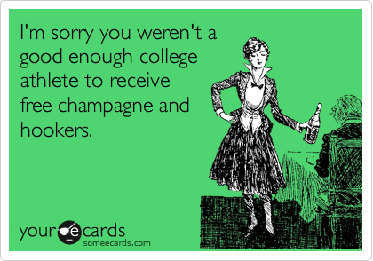I'm sorry you weren't a
good enough college
athlete to receive
free champagne and
hookers. 