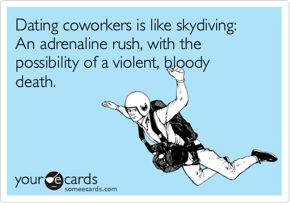 Dating coworkers is like skydiving:  An adrenaline rush, with the possibility of a violent, bloody death.