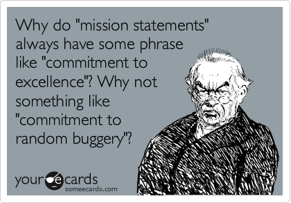 Why do "mission statements" always have some phrase
like "commitment to
excellence"? Why not
something like
"commitment to
random buggery"?