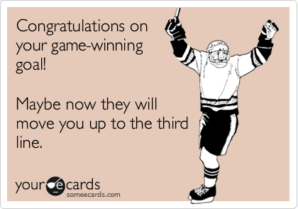 Congratulations on
your game-winning
goal!

Maybe now they will
move you up to the third
line.