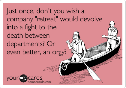 Just once, don't you wish a company "retreat" would devolve
into a fight to the
death between
departments? Or
even better, an orgy?