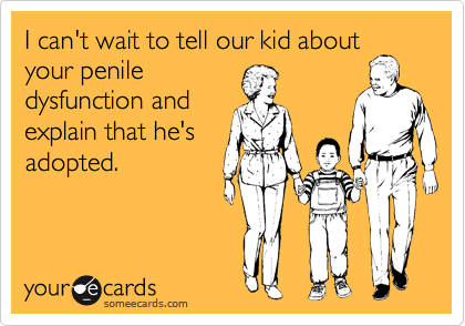 I can't wait to tell our kid about
your penile
dysfunction and
explain that he's
adopted.