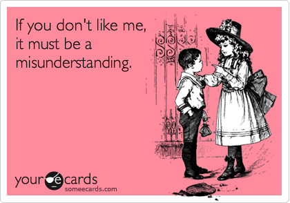 If you don't like me,
it must be a
misunderstanding.