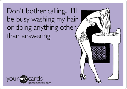 Don't bother calling... I'll
be busy washing my hair
or doing anything other
than answering