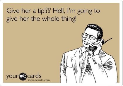 Give her a tip!?!? Hell, I'm going to give her the whole thing!