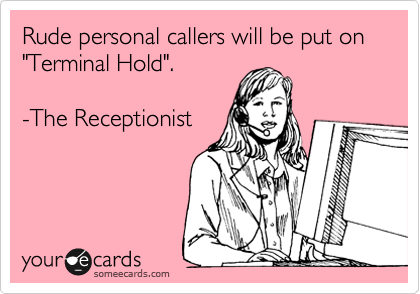 Rude personal callers will be put on "Terminal Hold". 

-The Receptionist
