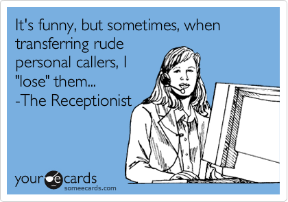 It's funny, but sometimes, when transferring rude
personal callers, I
"lose" them...
-The Receptionist