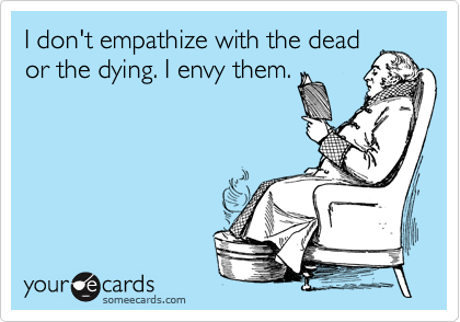 I don't empathize with the dead
or the dying. I envy them.