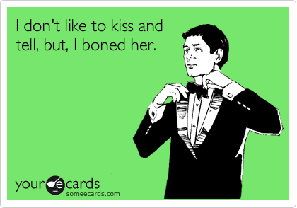 I don't like to kiss and
tell, but, I boned her.