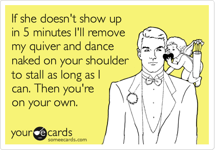 If she doesn't show up
in 5 minutes I'll remove
my quiver and dance
naked on your shoulder
to stall as long as I
can. Then you're
on your own.  