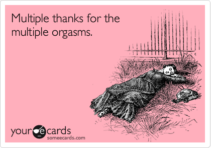 Multiple thanks for the
multiple orgasms.