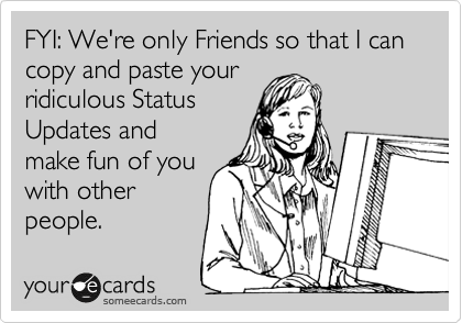 FYI: We're only Friends so that I can copy and paste your
ridiculous Status
Updates and
make fun of you
with other
people.