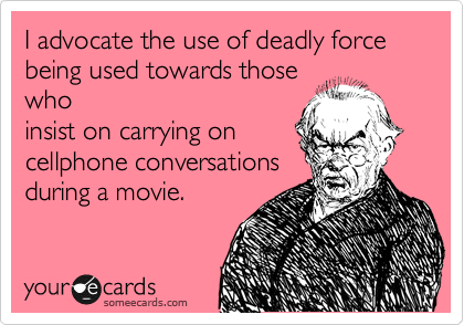 I advocate the use of deadly force being used towards those
who
insist on carrying on
cellphone conversations
during a movie.