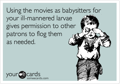 Using the movies as babysitters for your ill-mannered larvae
gives permission to other
patrons to flog them
as needed.