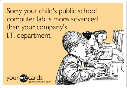 Sorry your child's public school computer lab is more advanced than your company's 
I.T. department.