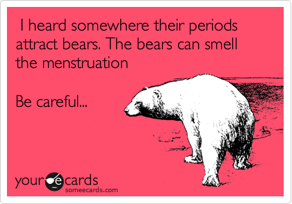  I heard somewhere their periods attract bears. The bears can smell the menstruation

Be careful... 