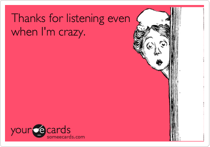 Thanks for listening even
when I'm crazy.