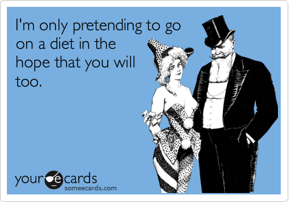 I'm only pretending to go
on a diet in the
hope that you will 
too. 