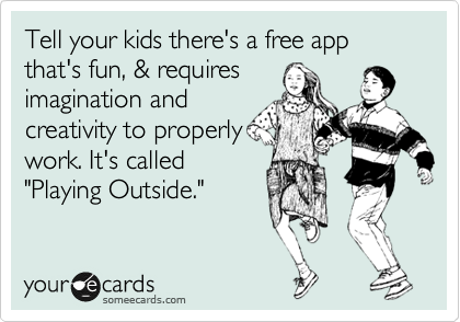 Tell your kids there's a free app that's fun, & requires
imagination and
creativity to properly
work. It's called
"Playing Outside."