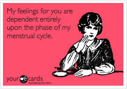 My feelings for you are
dependent entirely
upon the phase of my
menstrual cycle.