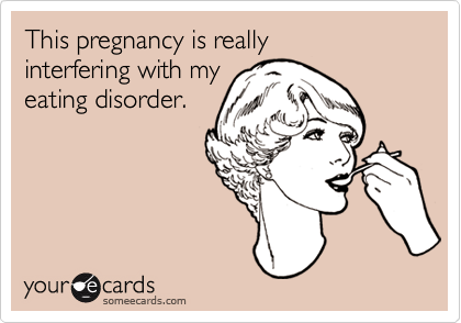 This pregnancy is really 
interfering with my
eating disorder.