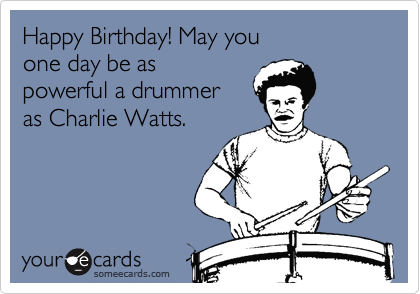 Happy Birthday! May you
one day be as
powerful a drummer
as Charlie Watts.
