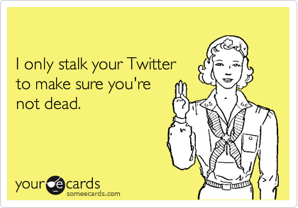 

I only stalk your Twitter
to make sure you're
not dead.