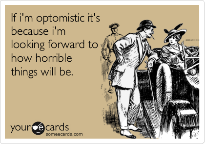 If i'm optomistic it's
because i'm
looking forward to
how horrible
things will be. 