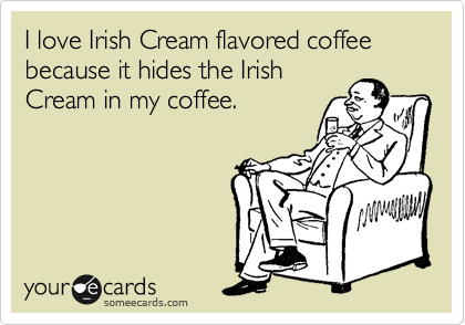 I love Irish Cream flavored coffee because it hides the Irish
Cream in my coffee.