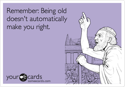 Remember: Being old
doesn't automatically
make you right.