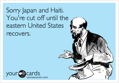 Sorry Japan and Haiti.
You're cut off until the
eastern United States
recovers.
