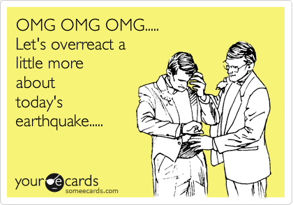 OMG OMG OMG..... Let's overreact a little more about today's earthquake ...
