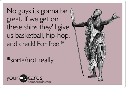No guys its gonna be
great. If we get on
these ships they'll give
us basketball, hip-hop,
and crack! For free!*

*sorta/not really