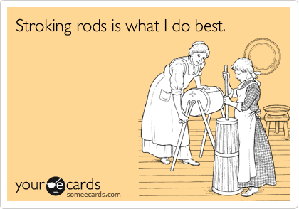 Stroking rods is what I do best.