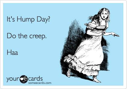 
It's Hump Day?

Do the creep. 

Haa