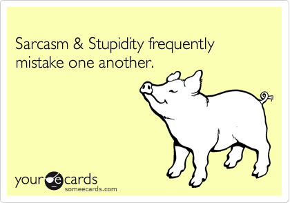
Sarcasm & Stupidity frequently mistake one another. 