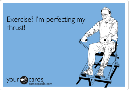 
Exercise? I'm perfecting my
thrust!