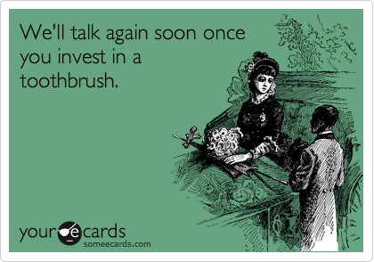 We'll talk again soon once
you invest in a
toothbrush.