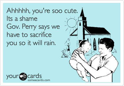 Ahhhhh, you're soo cute.
Its a shame 
Gov. Perry says we
have to sacrifice         
you so it will rain.
